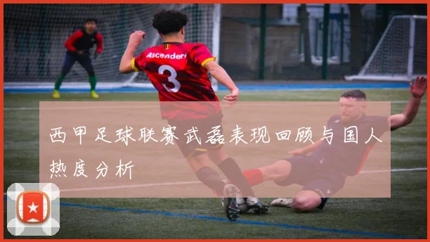 西甲足球联赛武磊表现回顾与国人热度分析