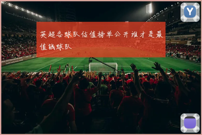 英超各球队估值榜单公开谁才是最值钱球队