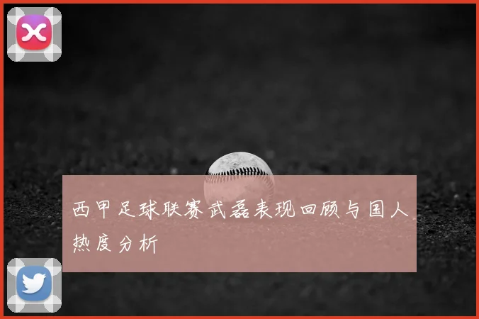 西甲足球联赛武磊表现回顾与国人热度分析