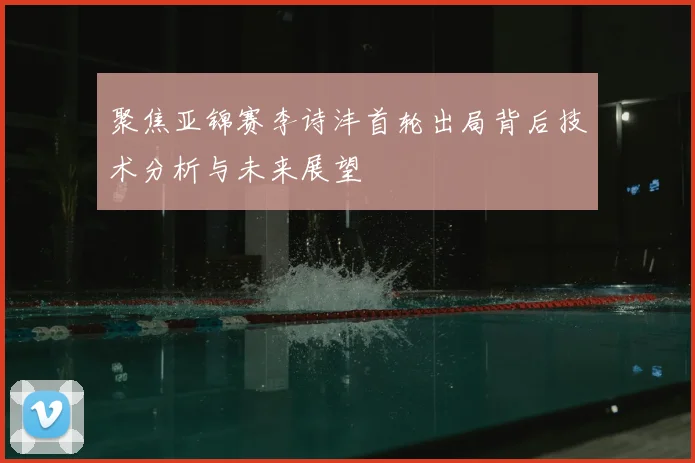聚焦亚锦赛李诗沣首轮出局背后技术分析与未来展望