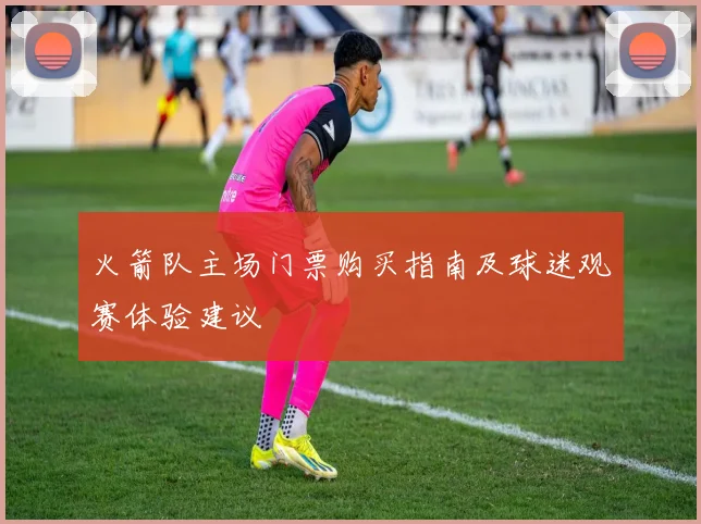 火箭队主场门票购买指南及球迷观赛体验建议