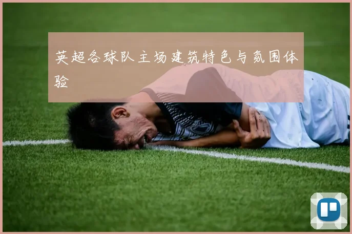 英超各球队主场建筑特色与氛围体验