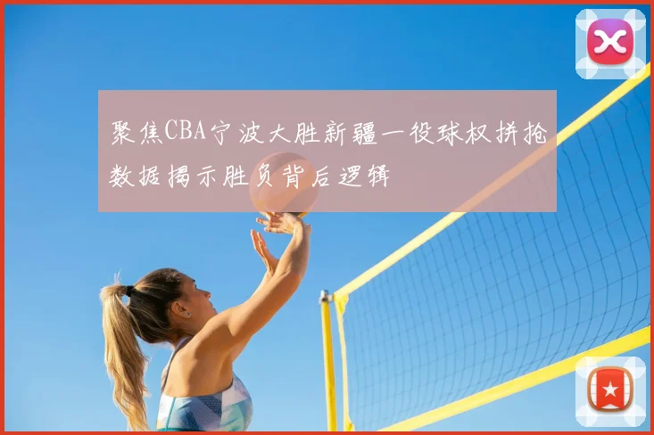聚焦CBA宁波大胜新疆一役球权拼抢数据揭示胜负背后逻辑