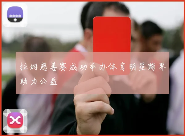 拉姆慈善赛成功举办体育明星跨界助力公益